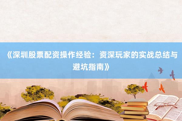 《深圳股票配资操作经验：资深玩家的实战总结与避坑指南》