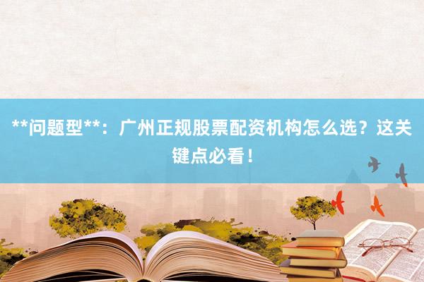 **问题型**：广州正规股票配资机构怎么选？这关键点必看！