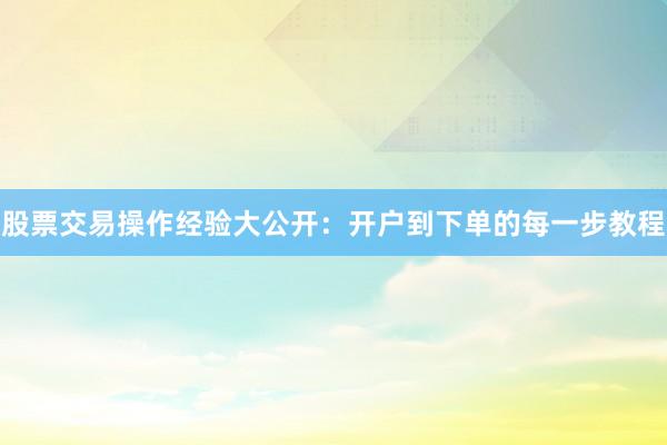 股票交易操作经验大公开：开户到下单的每一步教程