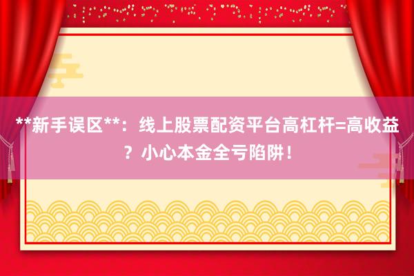 **新手误区**：线上股票配资平台高杠杆=高收益？小心本金全亏陷阱！