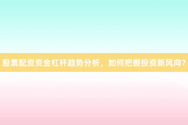 股票配资资金杠杆趋势分析，如何把握投资新风向？