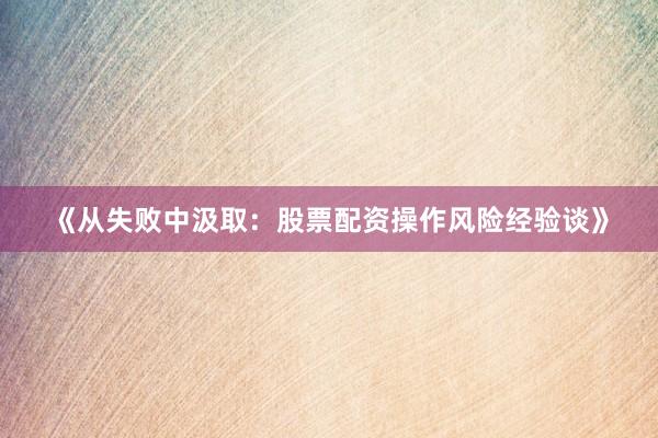 《从失败中汲取：股票配资操作风险经验谈》