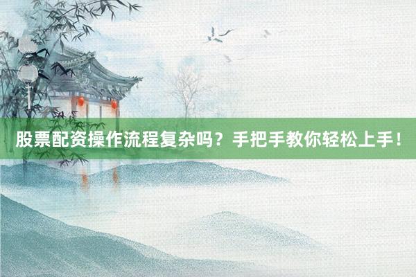 股票配资操作流程复杂吗？手把手教你轻松上手！