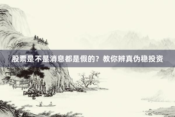 股票是不是消息都是假的？教你辨真伪稳投资