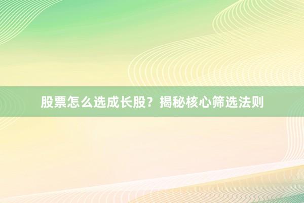 股票怎么选成长股？揭秘核心筛选法则