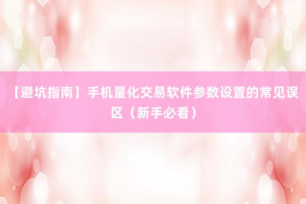 【避坑指南】手机量化交易软件参数设置的常见误区（新手必看）