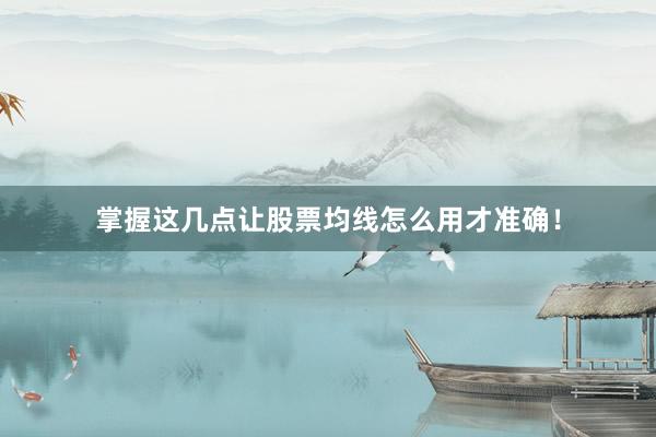 掌握这几点让股票均线怎么用才准确!