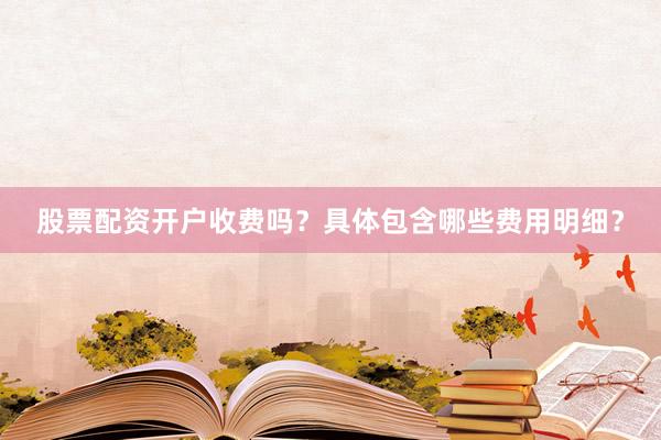 股票配资开户收费吗？具体包含哪些费用明细？