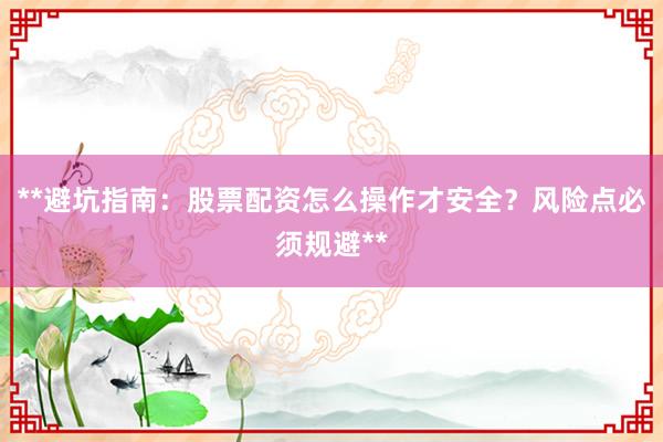 **避坑指南：股票配资怎么操作才安全？风险点必须规避**