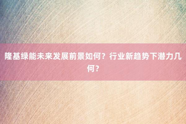 隆基绿能未来发展前景如何？行业新趋势下潜力几何？