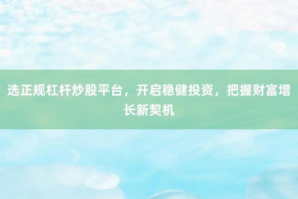 选正规杠杆炒股平台，开启稳健投资，把握财富增长新契机