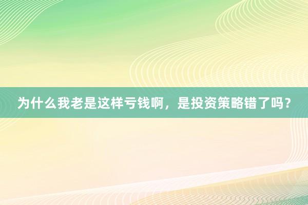 为什么我老是这样亏钱啊，是投资策略错了吗？