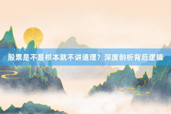 股票是不是根本就不讲道理？深度剖析背后逻辑
