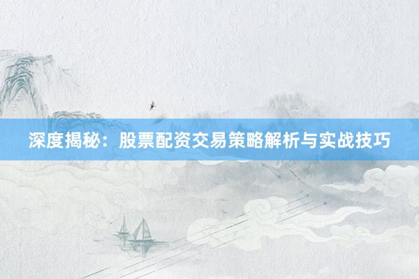 深度揭秘：股票配资交易策略解析与实战技巧