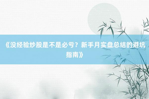 《没经验炒股是不是必亏？新手月实盘总结的避坑指南》