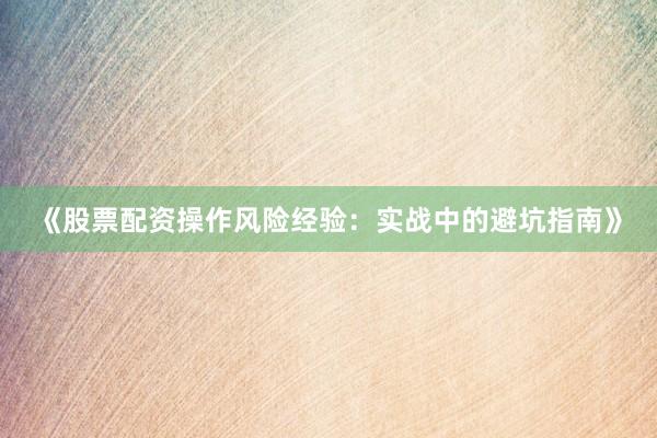 《股票配资操作风险经验：实战中的避坑指南》