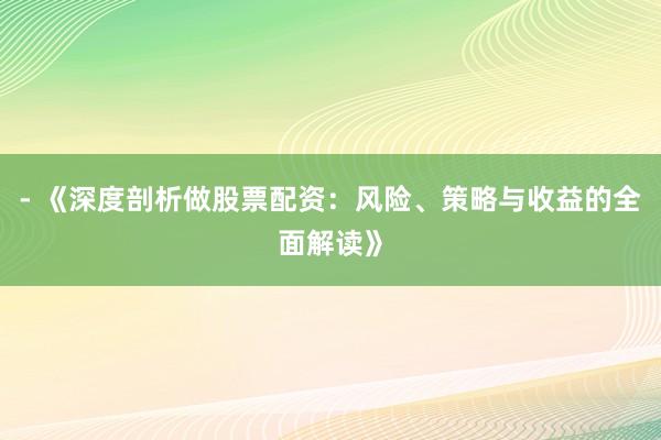 - 《深度剖析做股票配资：风险、策略与收益的全面解读》