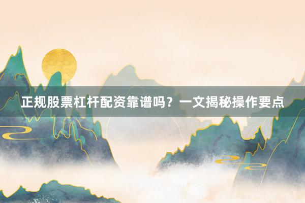 正规股票杠杆配资靠谱吗？一文揭秘操作要点