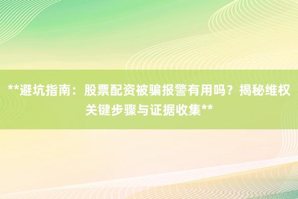 **避坑指南：股票配资被骗报警有用吗？揭秘维权关键步骤与证据收集**
