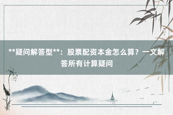 **疑问解答型**：股票配资本金怎么算？一文解答所有计算疑问