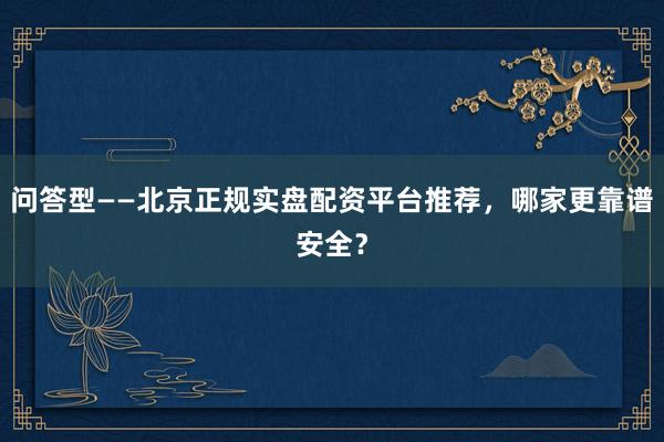 问答型——北京正规实盘配资平台推荐，哪家更靠谱安全？