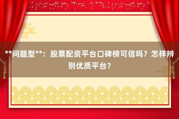 **问题型**：股票配资平台口碑榜可信吗？怎样辨别优质平台？