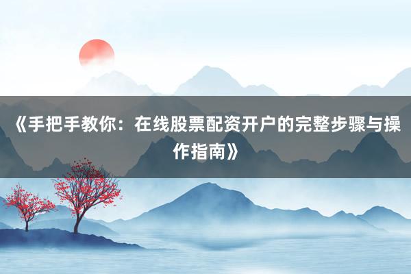 《手把手教你：在线股票配资开户的完整步骤与操作指南》