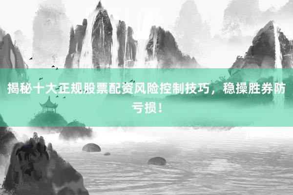 揭秘十大正规股票配资风险控制技巧,稳操胜券防亏损!