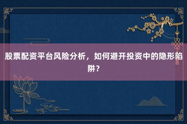 股票配资平台风险分析,如何避开投资中的隐形陷阱?