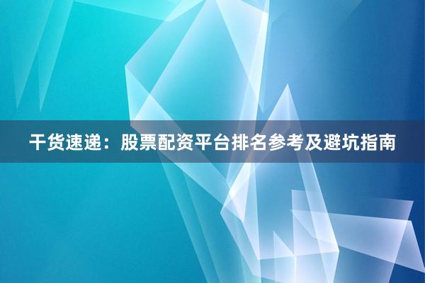 干货速递：股票配资平台排名参考及避坑指南
