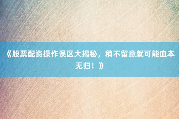 《股票配资操作误区大揭秘，稍不留意就可能血本无归！》