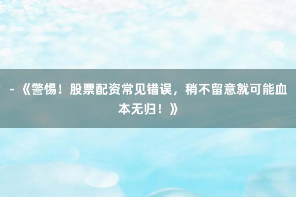 - 《警惕！股票配资常见错误，稍不留意就可能血本无归！》
