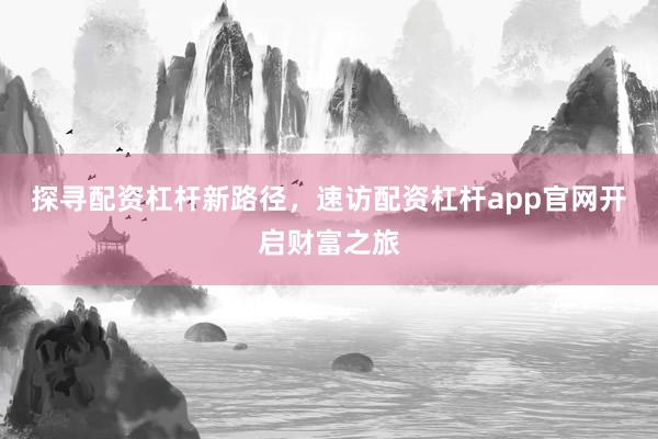 探寻配资杠杆新路径，速访配资杠杆app官网开启财富之旅