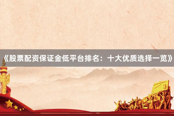 《股票配资保证金低平台排名：十大优质选择一览》