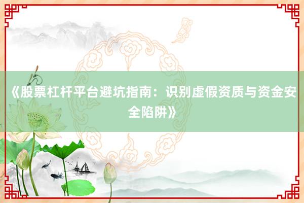 《股票杠杆平台避坑指南：识别虚假资质与资金安全陷阱》