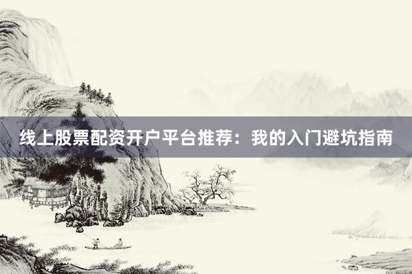 线上股票配资开户平台推荐:我的入门避坑指南