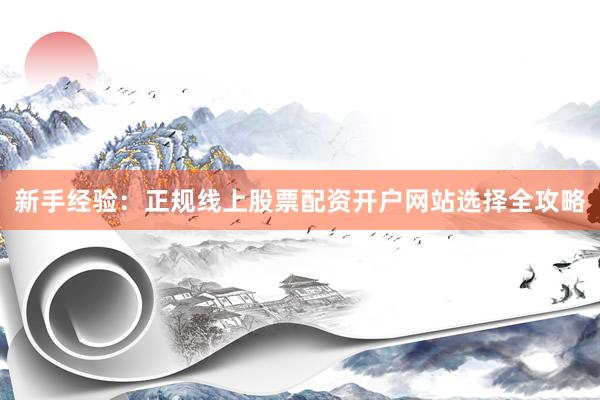 新手经验:正规线上股票配资开户网站选择全攻略
