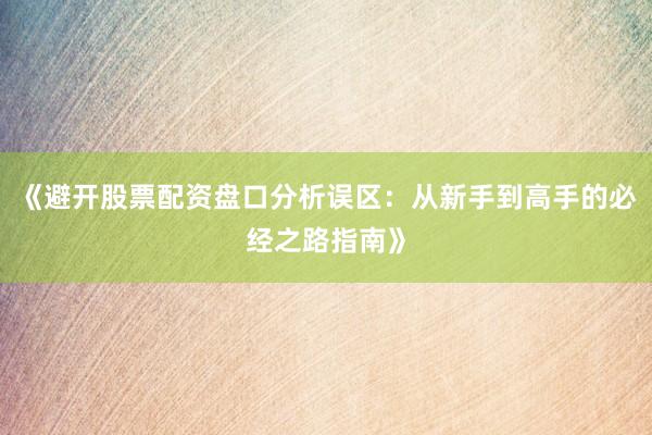 《避开股票配资盘口分析误区:从新手到高手的必经之路指南》