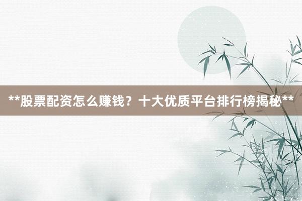 **股票配资怎么赚钱?十大优质平台排行榜揭秘**