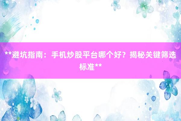 **避坑指南:手机炒股平台哪个好?揭秘关键筛选标准**