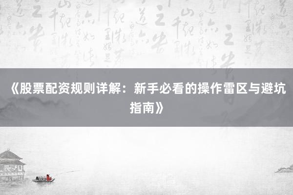 《股票配资规则详解:新手必看的操作雷区与避坑指南》