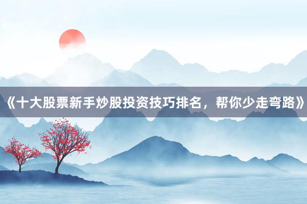 《十大股票新手炒股投资技巧排名,帮你少走弯路》