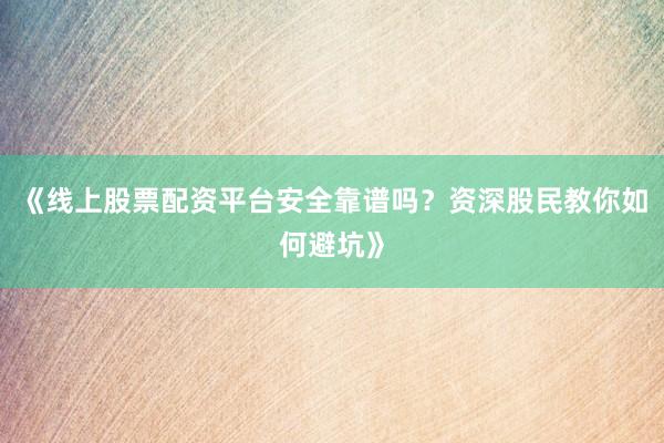 《线上股票配资平台安全靠谱吗?资深股民教你如何避坑》