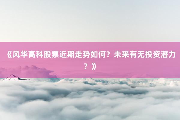 《风华高科股票近期走势如何?未来有无投资潜力?》