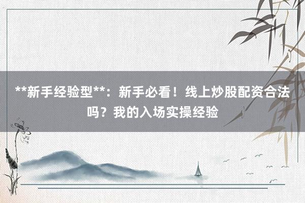 **新手经验型**:新手必看!线上炒股配资合法吗?我的入场实操经验