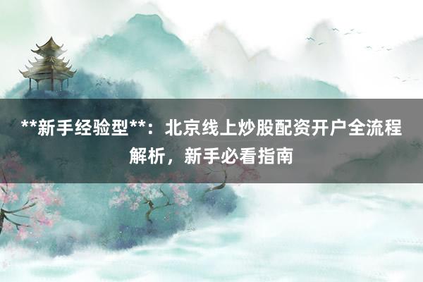 **新手经验型**:北京线上炒股配资开户全流程解析,新手必看指南