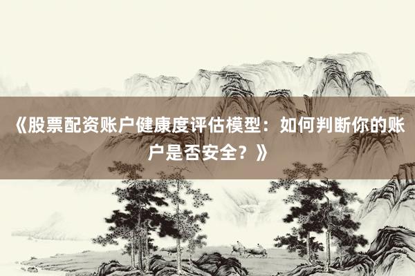 《股票配资账户健康度评估模型:如何判断你的账户是否安全?》