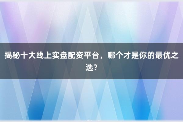 揭秘十大线上实盘配资平台，哪个才是你的最优之选？