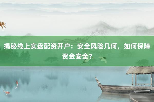揭秘线上实盘配资开户：安全风险几何，如何保障资金安全？