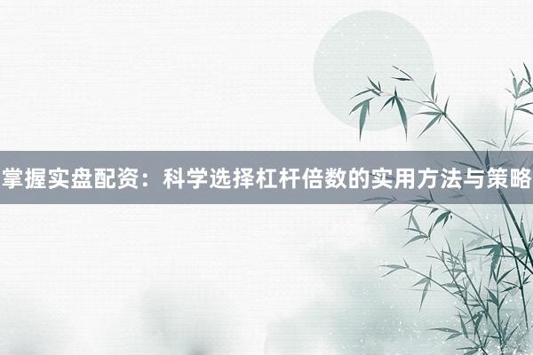 掌握实盘配资：科学选择杠杆倍数的实用方法与策略